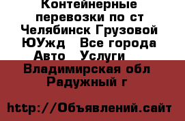 Контейнерные перевозки по ст.Челябинск-Грузовой ЮУжд - Все города Авто » Услуги   . Владимирская обл.,Радужный г.